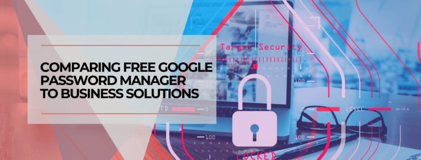Comparing Free Google Password Manager to Business Solutions
